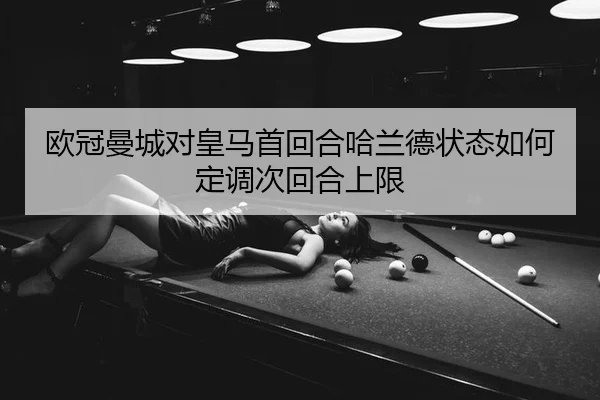 欧冠曼城对皇马首回合哈兰德状态如何定调次回合上限