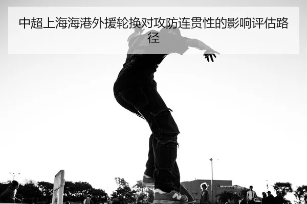 中超上海海港外援轮换对攻防连贯性的影响评估路径